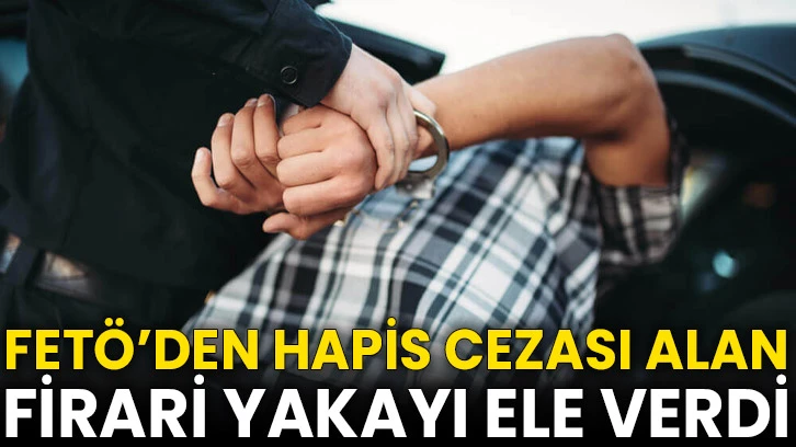 FETÖ’den Hapis Cezası Alan Firari Yakayı Ele Verdi