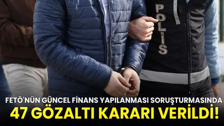 FETÖ'nün güncel finans yapılanması soruşturmasında 47 gözaltı kararı verildi!