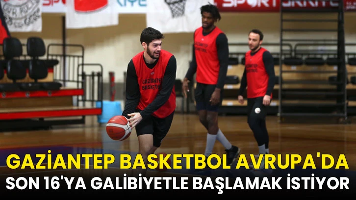 Gaziantep Basketbol Avrupa'da son 16'ya galibiyetle başlamak istiyor