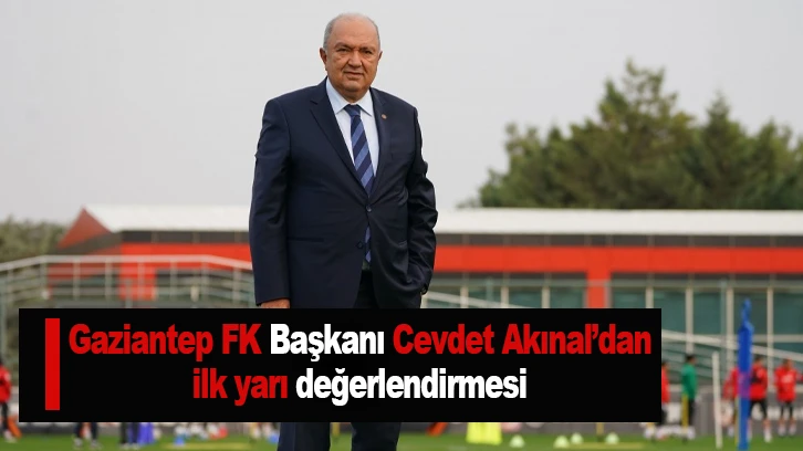  Gaziantep FK Başkanı Cevdet Akınal’dan ilk yarı değerlendirmesi