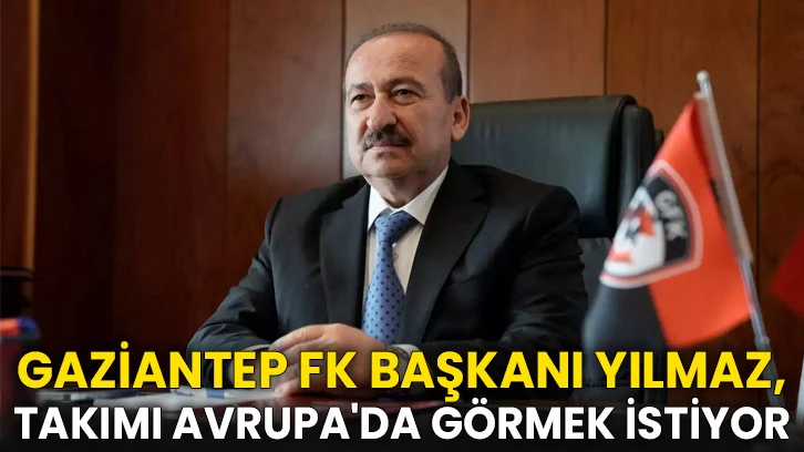 Gaziantep FK Başkanı Yılmaz, takımı Avrupa'da görmek istiyor