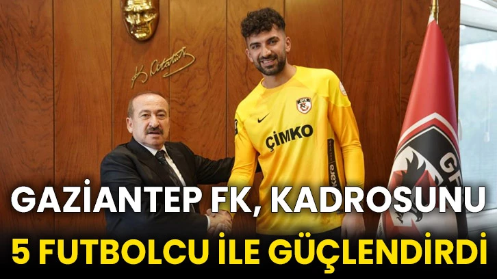 Gaziantep FK, kadrosunu 5 futbolcu ile güçlendirdi
