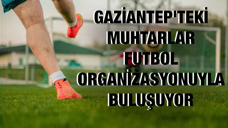 Gaziantep'teki muhtarlar, futbol organizasyonuyla buluşuyor