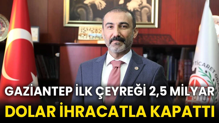 Gaziantep ilk çeyreği 2,5 milyar dolar ihracatla kapattı