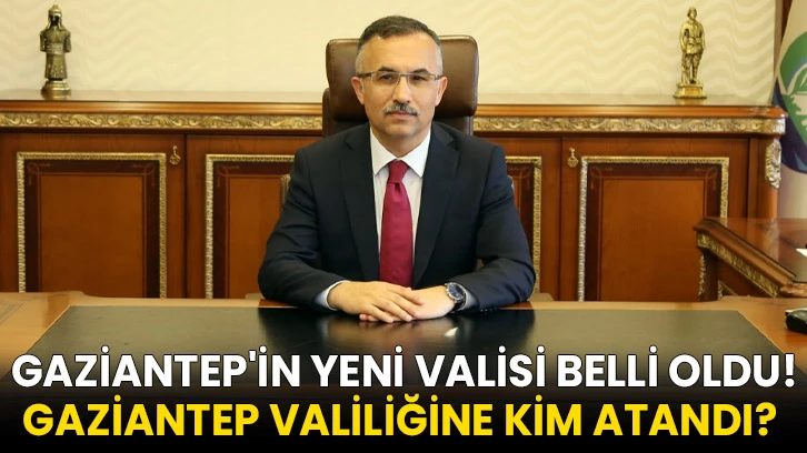 Gaziantep'in Yeni Valisi Belli Oldu! Gaziantep Valiliğine kim atandı? 