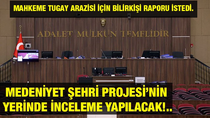 Mahkeme Tugay arazisi için Bilirkişi raporu istedi. Medeniyet Şehri projesi’nin yerinde inceleme yapılacak!..
