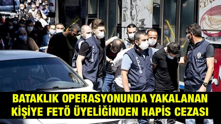 "Bataklık operasyonu"nda yakalanan sözde örgüt yöneticisine FETÖ üyeliğinden hapis cezası