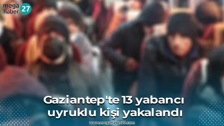 Gaziantep'te 13 yabancı uyruklu kişi yakalandı