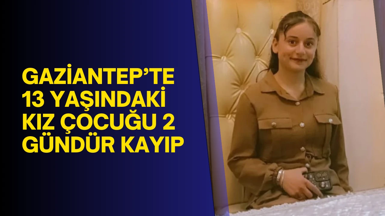 Gaziantep’te 13 yaşındaki kız çocuğu 2 gündür kayıp