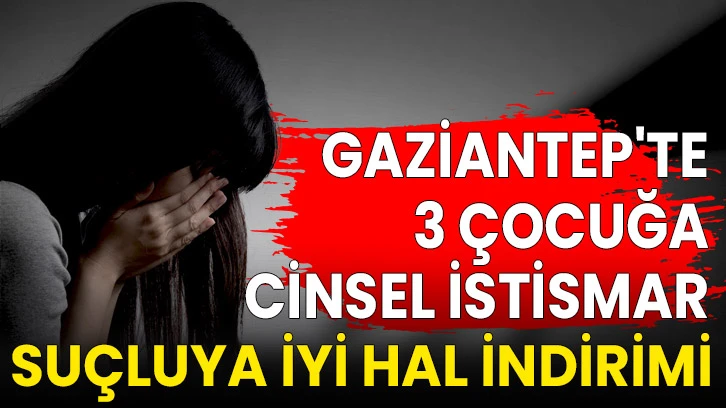 Gaziantep'te 3 çocuğa cinsel istismar, suçluya iyi hal indirimi
