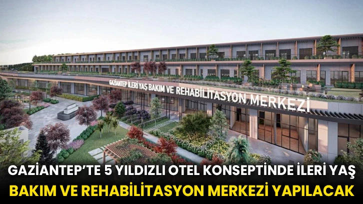 Gaziantep’te 5 yıldızlı otel konseptinde ileri Yaş Bakım ve Rehabilitasyon Merkezi yapılacak