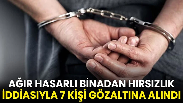 Gaziantep'te ağır hasarlı binadan hırsızlık yaptıkları iddiasıyla 7 zanlı gözaltına alındı