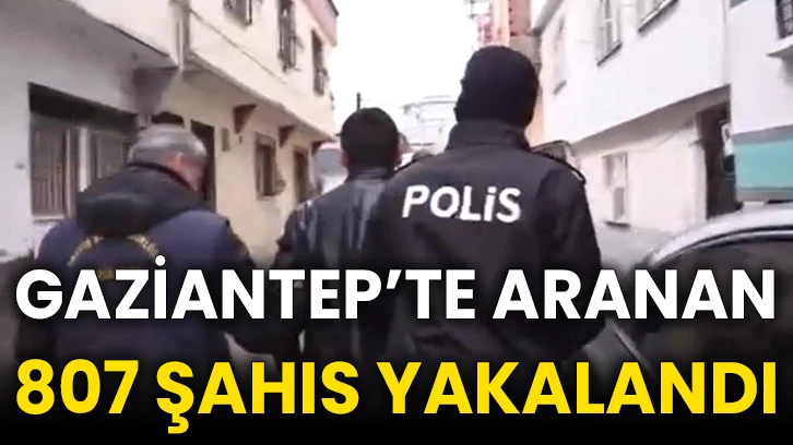 Gaziantep’te aranan 807 şahıs yakalandı