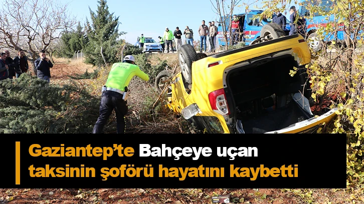 Gaziantep’te Bahçeye uçan  taksinin şoförü hayatını kaybetti