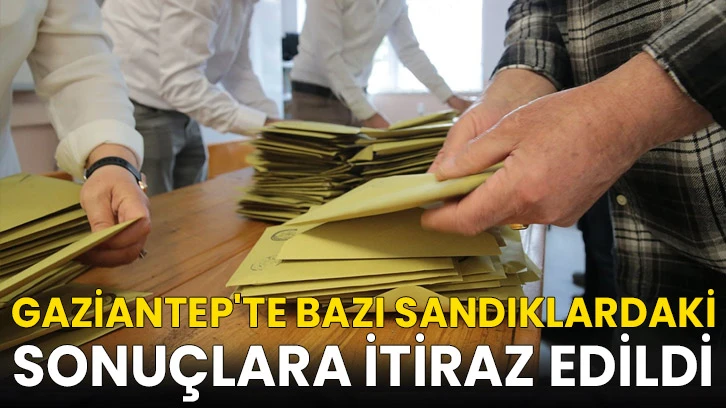 Gaziantep'te bazı sandıklardaki sonuçlara itiraz edildi