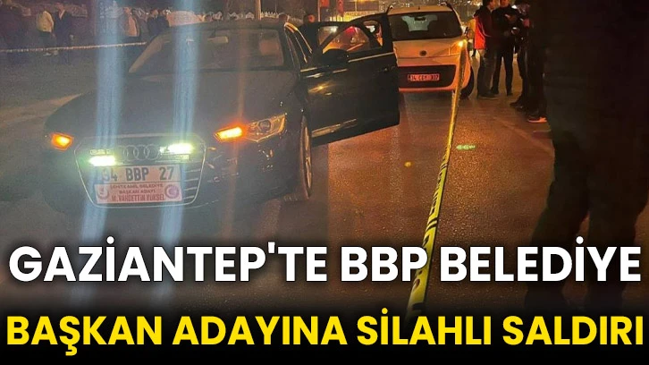 Gaziantep'te BBP belediye başkan adayına silahlı saldırı