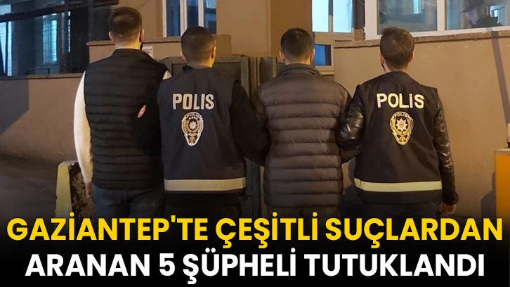 Gaziantep'te çeşitli suçlardan aranan 5 şüpheli tutuklandı