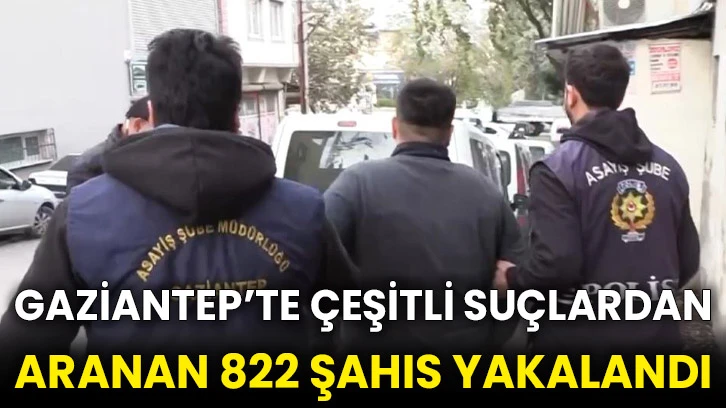 Gaziantep’te çeşitli suçlardan aranan 822 şahıs yakalandı