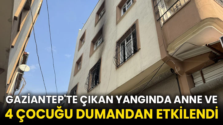 Gaziantep'te çıkan yangında anne ve 4 çocuğu dumandan etkilendi