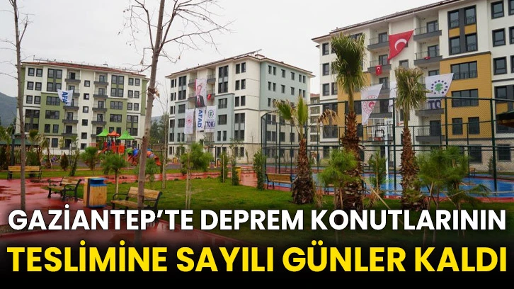 Gaziantep’te deprem konutlarının teslimine sayılı günler kaldı