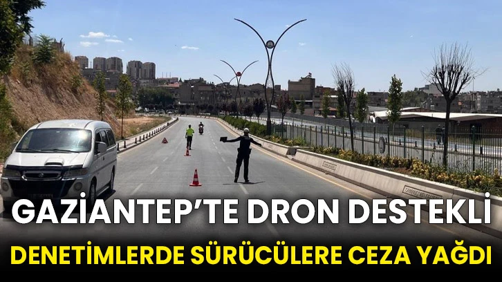 Gaziantep’te dron destekli denetimlerde sürücülere ceza yağdı
