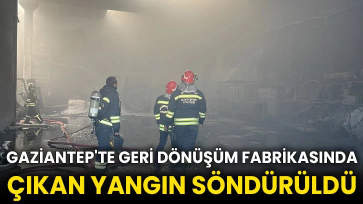 Gaziantep'te geri dönüşüm fabrikasında çıkan yangın söndürüldü