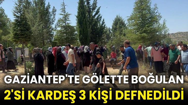 Gaziantep'te gölette boğulan 2'si kardeş 3 kişi defnedildi