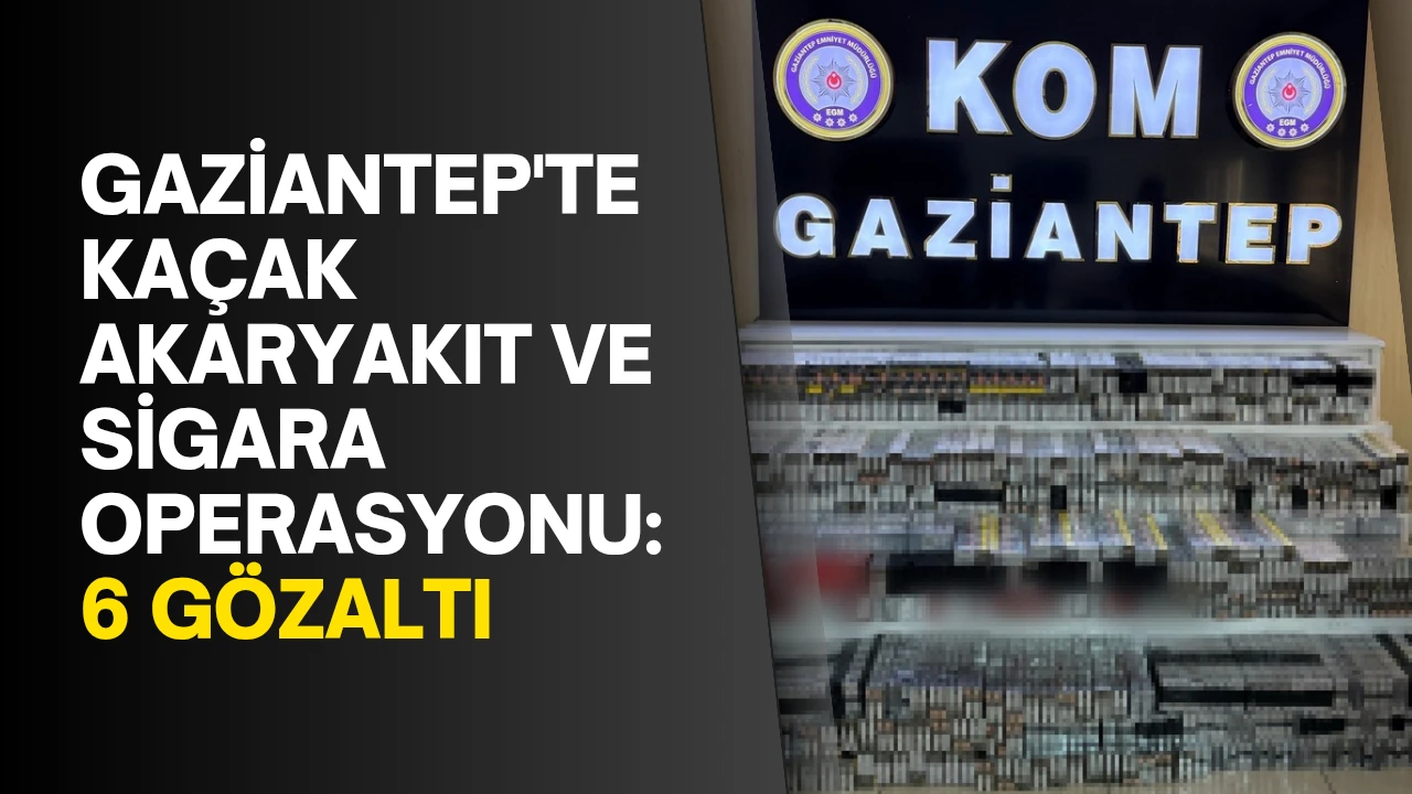 Gaziantep'te ka&ccedil;ak akaryakıt ve sigara operasyonu: 6 g&ouml;zaltı