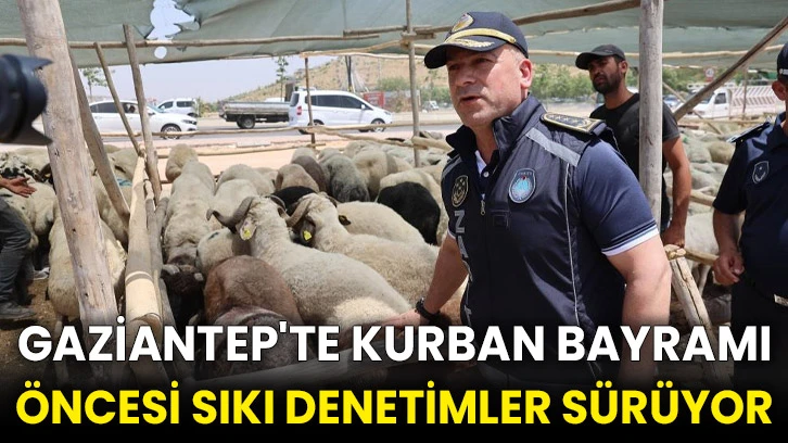 Gaziantep'te Kurban Bayramı öncesi sıkı denetimler sürüyor