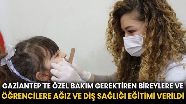 Gaziantep'te özel bakım gerektiren bireylere ve öğrencilere ağız ve diş sağlığı eğitimi verildi