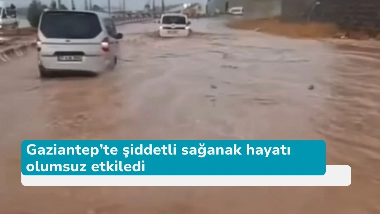 Gaziantep’te şiddetli sağanak hayatı olumsuz etkiledi