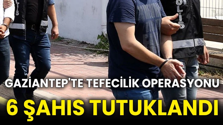 Gaziantep'te tefecilik operasyonu: 6 şahıs tutuklandı