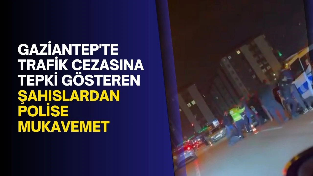 Gaziantep'te trafik cezasına tepki gösteren şahıslardan polise mukavemet