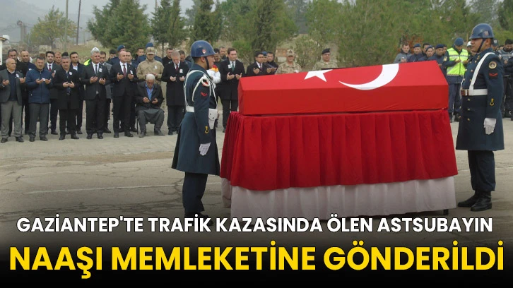 Gaziantep'te trafik kazasında ölen astsubayın naaşı memleketine gönderildi