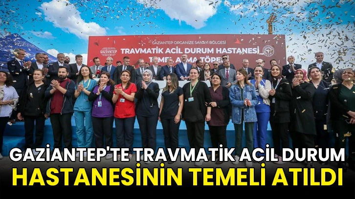 Gaziantep'te Travmatik Acil Durum Hastanesinin temeli atıldı