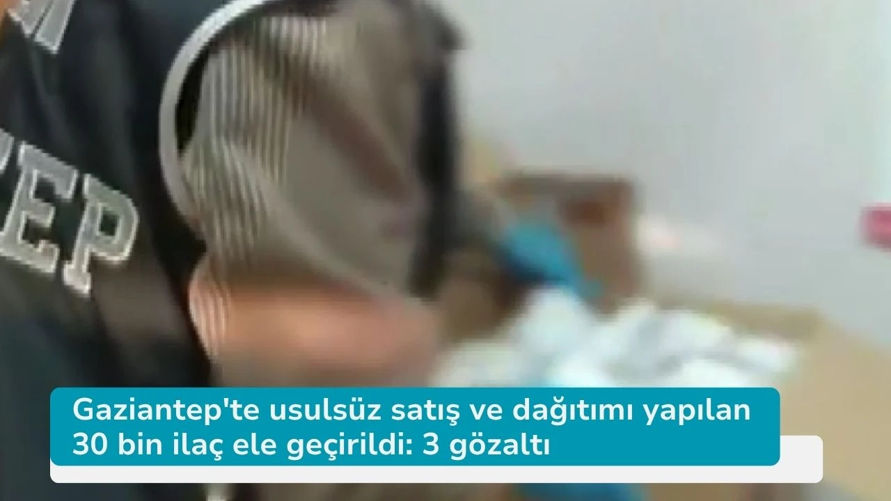 Gaziantep'te usulsüz satış ve dağıtımı yapılan 30 bin ilaç ele geçirildi: 3 gözaltı