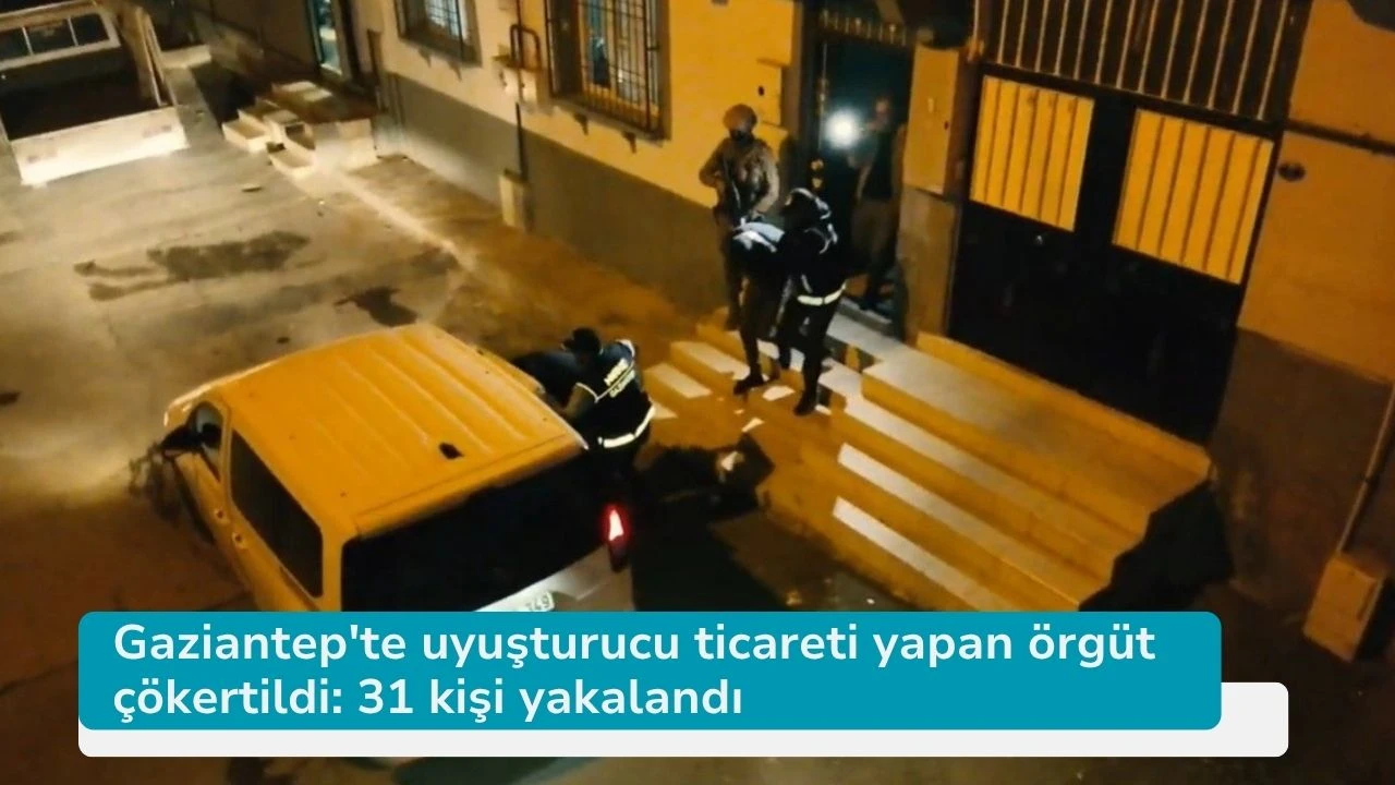 Gaziantep'te uyuşturucu ticareti yapan örgüt çökertildi: 31 kişi yakalandı