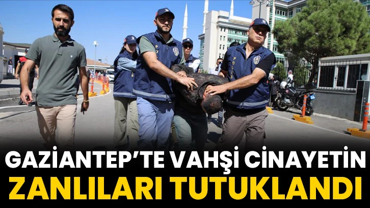 Gaziantep’te vahşi cinayetin zanlıları tutuklandı