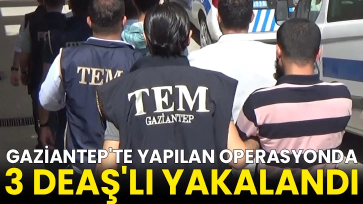 Gaziantep'te yapılan operasyonda 3 DEAŞ'lı yakalandı