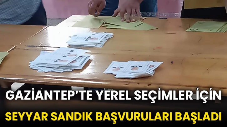 Gaziantep’te yerel seçimler için seyyar sandık başvuruları başladı