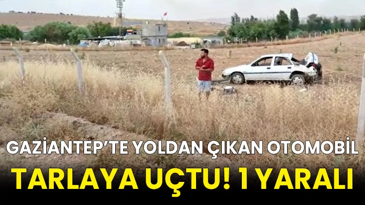 Gaziantep’te yoldan çıkan otomobil tarlaya uçtu! 1 yaralı