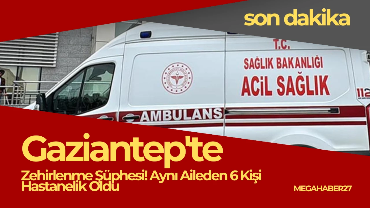 Gaziantep'te Zehirlenme Şüphesi! Aynı Aileden 6 Kişi Hastanelik Oldu