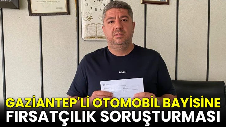 Gaziantep'teki bir otomobil bayisi hakkında fırsatçılık soruşturması başlatıldı