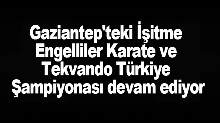 Gaziantep'teki İşitme Engelliler Karate ve Tekvando Türkiye Şampiyonası devam ediyor