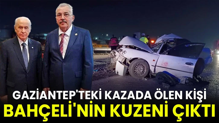 Gaziantep'teki kazada ölen kişi, Bahçeli'nin kuzeni çıktı