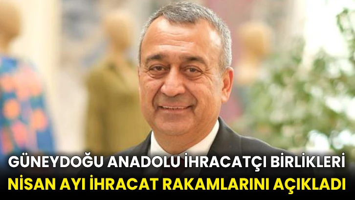 Güneydoğu Anadolu İhracatçı Birlikleri Nisan ayı ihracat rakamlarını açıkladı