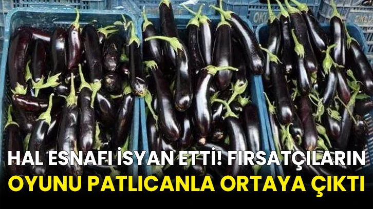 Hal esnafı isyan etti! Fırsatçıların oyunu patlıcanla ortaya çıktı