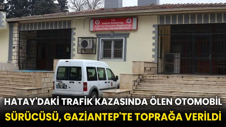 Hatay'daki trafik kazasında ölen otomobil sürücüsü, Gaziantep'te toprağa verildi