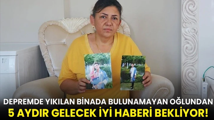 Depremde yıkılan binada bulunamayan oğlundan 5 aydır gelecek iyi haberi bekliyor!