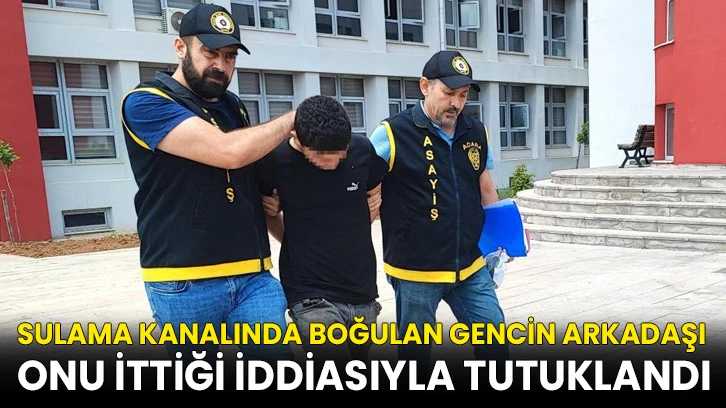 Sulama kanalında boğulan gencin arkadaşı onu ittiği iddiasıyla tutuklandı